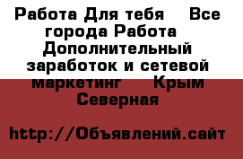 Работа Для тебя  - Все города Работа » Дополнительный заработок и сетевой маркетинг   . Крым,Северная